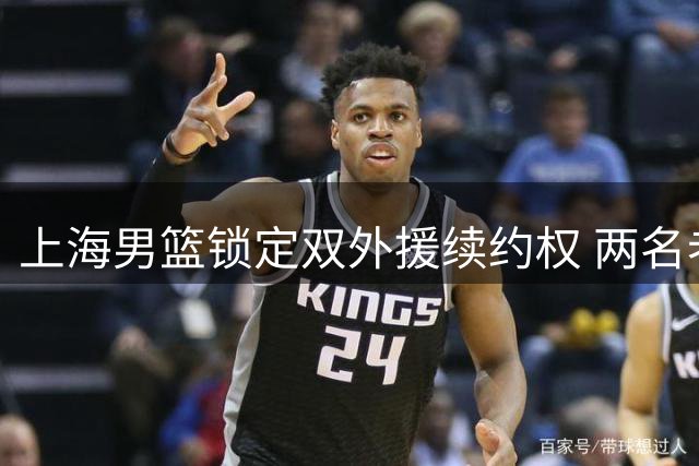 上海男篮锁定双外援续约权 两名老将未获优先资格