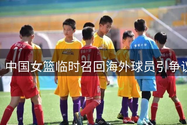 中国女篮临时召回海外球员引争议 职业联赛与国家队备战如何平衡？