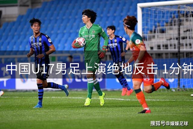 中国U17男足上演绝地反击 1分钟两球逆转德甲劲旅青年军