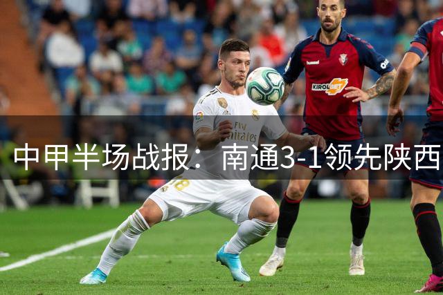 中甲半场战报：南通3-1领先陕西 冈萨雷斯梅开二度