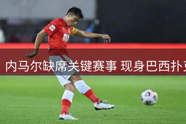 内马尔缺席关键赛事 现身巴西扑克大赛引关注
