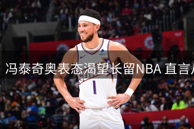 冯泰奇奥表态渴望长留NBA 直言从未考虑重返欧洲赛场