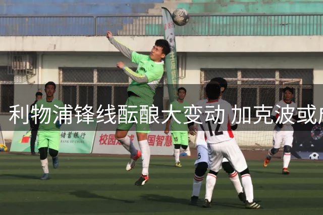 利物浦锋线酝酿大变动 加克波或成热刺今夏重点引援目标
