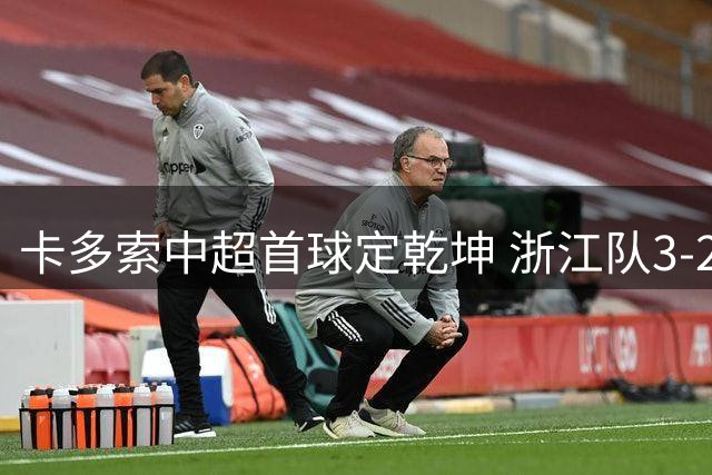 卡多索中超首球定乾坤 浙江队3-2险胜大连赛后吐心声