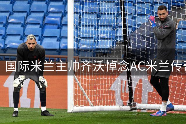 国际米兰主帅齐沃悼念AC米兰传奇巴雷西逝世