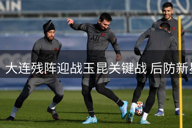 大连残阵迎战玉昆关键战 后防新星或迎首秀良机