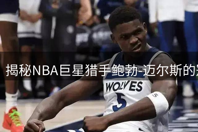 揭秘NBA巨星猎手鲍勃-迈尔斯的冠军拼图哲学