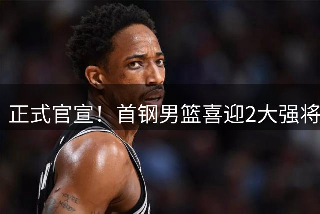 正式官宣！首钢男篮喜迎2大强将，李楠迎帮手，广东3冠功勋在列