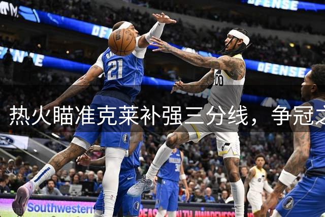 热火瞄准克莱补强三分线，争冠之路再添砝码
