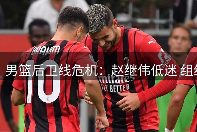 男篮后卫线危机：赵继伟低迷 组织重担压胡明轩肩上