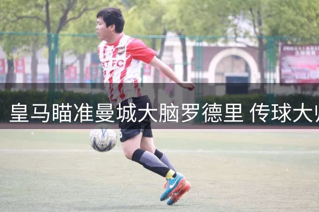 皇马瞄准曼城大脑罗德里 传球大师或填补克罗斯离队空缺