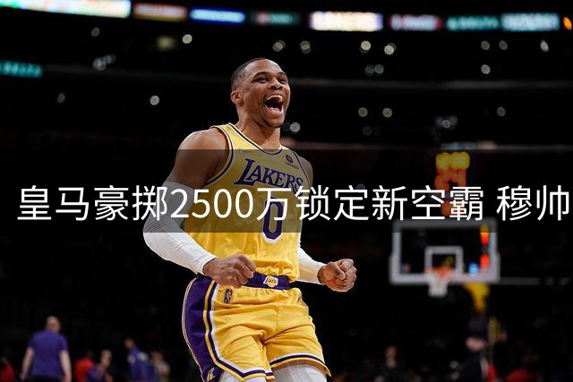 皇马豪掷2500万锁定新空霸 穆帅战术革命舍弃青训瑰宝
