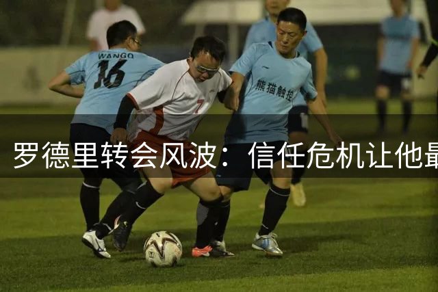罗德里转会风波：信任危机让他最终选择巴萨