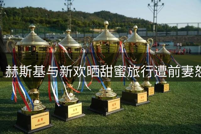 赫斯基与新欢晒甜蜜旅行遭前妻怒怼"言而无信