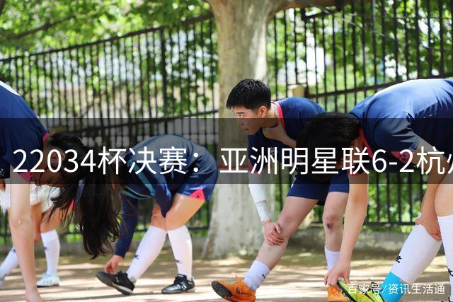 22034杯决赛：亚洲明星联6-2杭州足管夺冠，基利安独进6球拿下mvp
