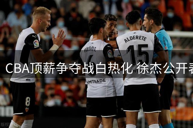 CBA顶薪争夺战白热化 徐杰公开表态坚守广东男篮